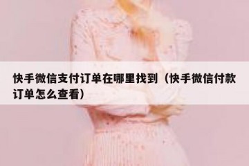快手微信支付订单在哪里找到（快手微信付款订单怎么查看）