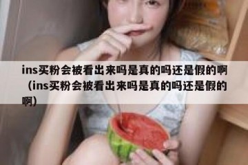 ins买粉会被看出来吗是真的吗还是假的啊（ins买粉会被看出来吗是真的吗还是假的啊）