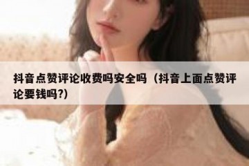 抖音点赞评论收费吗安全吗（抖音上面点赞评论要钱吗?）