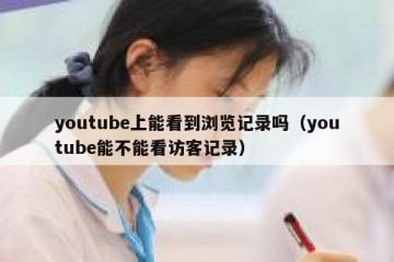 youtube上能看到浏览记录吗（youtube能不能看访客记录）