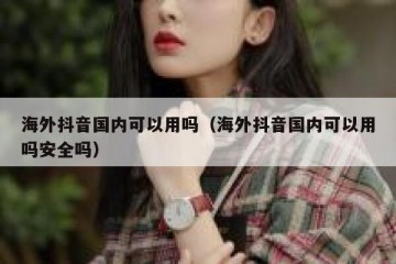 海外抖音国内可以用吗（海外抖音国内可以用吗安全吗）