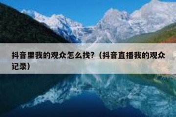 抖音里我的观众怎么找?（抖音直播我的观众记录）