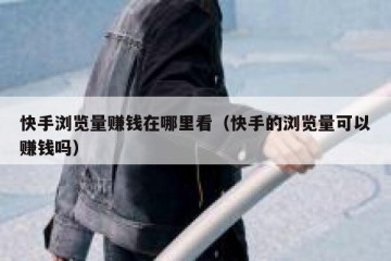 快手浏览量赚钱在哪里看（快手的浏览量可以赚钱吗）