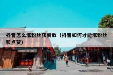 抖音怎么涨粉丝获赞数（抖音如何才能涨粉丝和点赞）