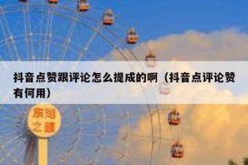 抖音点赞跟评论怎么提成的啊（抖音点评论赞有何用）