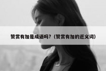 赞赏有加是成语吗?（赞赏有加的近义词）