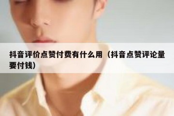 抖音评价点赞付费有什么用（抖音点赞评论量要付钱）