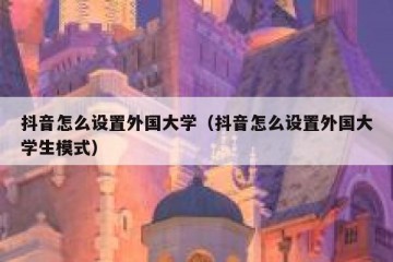 抖音怎么设置外国大学（抖音怎么设置外国大学生模式）
