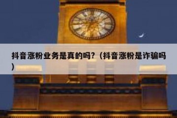 抖音涨粉业务是真的吗?（抖音涨粉是诈骗吗）