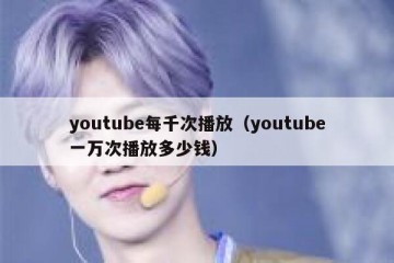 youtube每千次播放（youtube一万次播放多少钱）