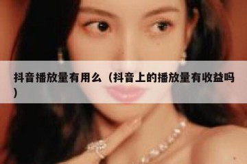 抖音播放量有用么（抖音上的播放量有收益吗）