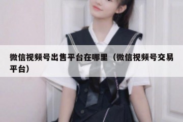 微信视频号出售平台在哪里（微信视频号交易平台）