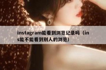 instagram能看到浏览记录吗（ins能不能看到别人的浏览）