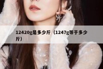 12420g是多少斤（1247g等于多少斤）