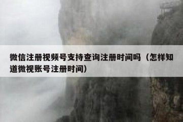微信注册视频号支持查询注册时间吗（怎样知道微视账号注册时间）