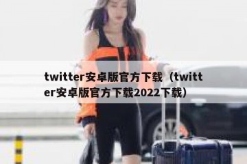 twitter安卓版官方下载（twitter安卓版官方下载2022下载）