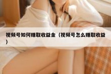 视频号如何赚取收益金（视频号怎么赚取收益）
