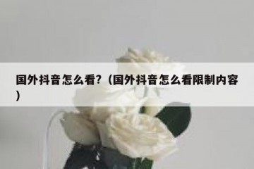 国外抖音怎么看?（国外抖音怎么看限制内容）