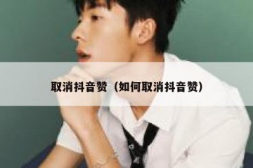 取消抖音赞（如何取消抖音赞）