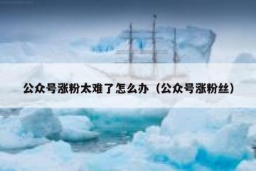 公众号涨粉太难了怎么办（公众号涨粉丝）