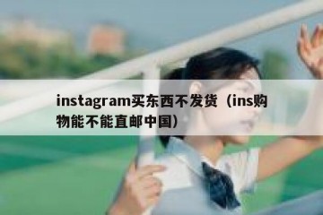 instagram买东西不发货（ins购物能不能直邮中国）