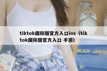 tiktok国际版官方入口ios（tiktok国际版官方入口 手游）