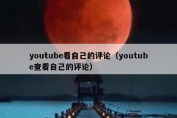 youtube看自己的评论（youtube查看自己的评论）