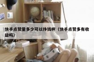 快手点赞量多少可以挣钱啊（快手点赞多有收益吗）