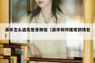 派币怎么退出登录微信（派币如何提现到钱包）
