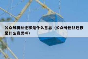 公众号粉丝迁移是什么意思（公众号粉丝迁移是什么意思啊）