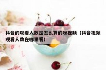 抖音的观看人数是怎么算的呀视频（抖音视频观看人数在哪里看）