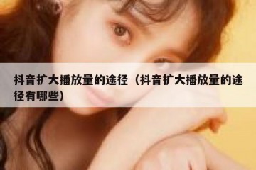 抖音扩大播放量的途径（抖音扩大播放量的途径有哪些）