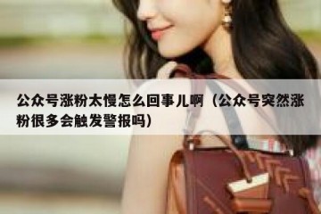 公众号涨粉太慢怎么回事儿啊（公众号突然涨粉很多会触发警报吗）