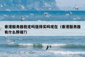 香港服务器稳定吗值得买吗现在（香港服务器有什么弊端?）