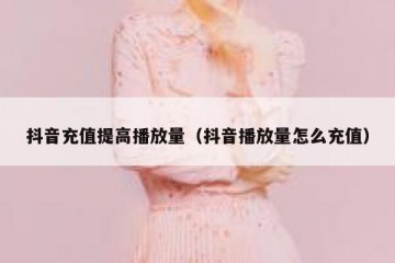 抖音充值提高播放量（抖音播放量怎么充值）