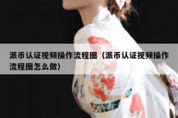 派币认证视频操作流程图（派币认证视频操作流程图怎么做）