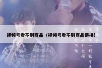 视频号看不到商品（视频号看不到商品链接）