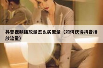 抖音视频播放量怎么买流量（如何获得抖音播放流量）