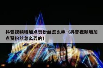 抖音视频增加点赞粉丝怎么弄（抖音视频增加点赞粉丝怎么弄的）