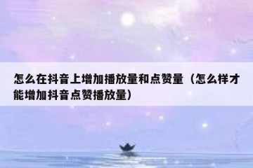 怎么在抖音上增加播放量和点赞量（怎么样才能增加抖音点赞播放量）