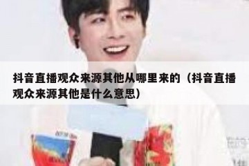 抖音直播观众来源其他从哪里来的（抖音直播观众来源其他是什么意思）