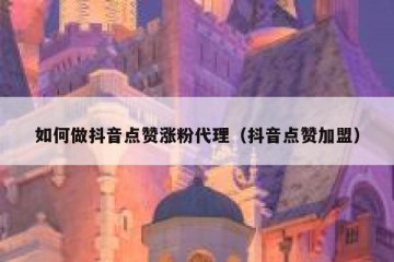 如何做抖音点赞涨粉代理（抖音点赞加盟）