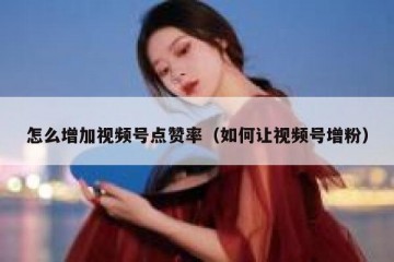 怎么增加视频号点赞率（如何让视频号增粉）