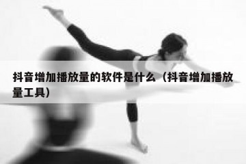 抖音增加播放量的软件是什么（抖音增加播放量工具）