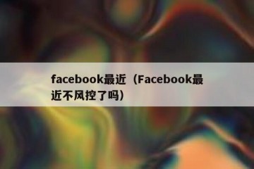facebook最近（Facebook最近不风控了吗）