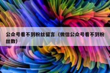 公众号看不到粉丝留言（微信公众号看不到粉丝数）