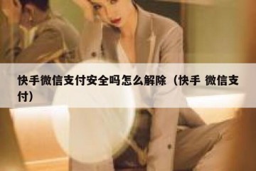 快手微信支付安全吗怎么解除（快手 微信支付）
