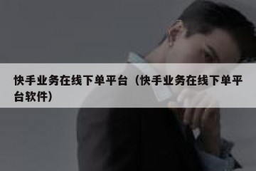 快手业务在线下单平台（快手业务在线下单平台软件）