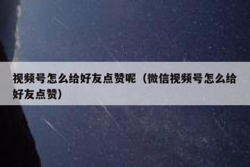 视频号怎么给好友点赞呢（微信视频号怎么给好友点赞）