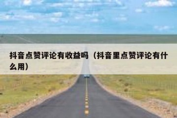 抖音点赞评论有收益吗（抖音里点赞评论有什么用）